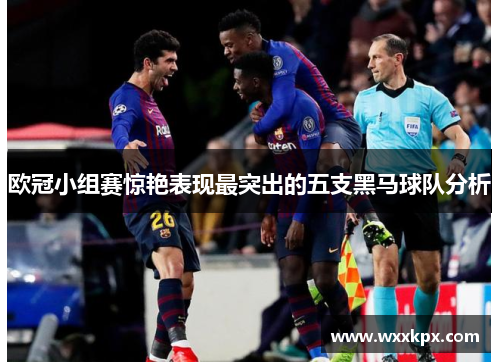 欧冠小组赛惊艳表现最突出的五支黑马球队分析