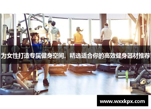 为女性打造专属健身空间，精选适合你的高效健身器材推荐