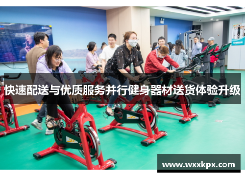 快速配送与优质服务并行健身器材送货体验升级