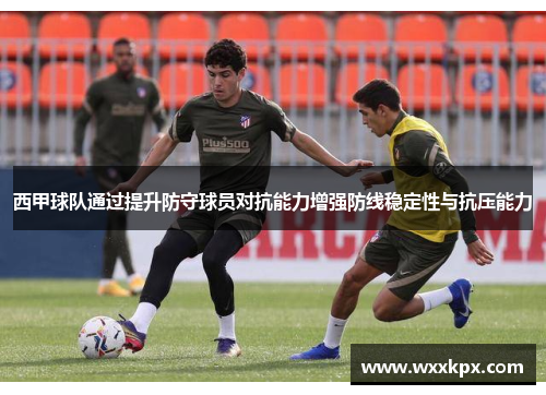 西甲球队通过提升防守球员对抗能力增强防线稳定性与抗压能力