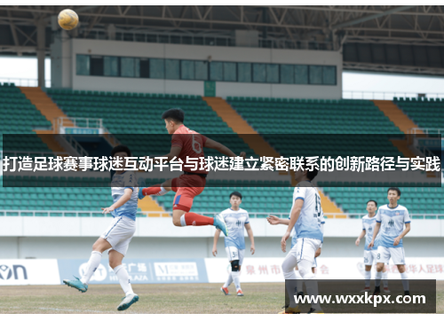 打造足球赛事球迷互动平台与球迷建立紧密联系的创新路径与实践