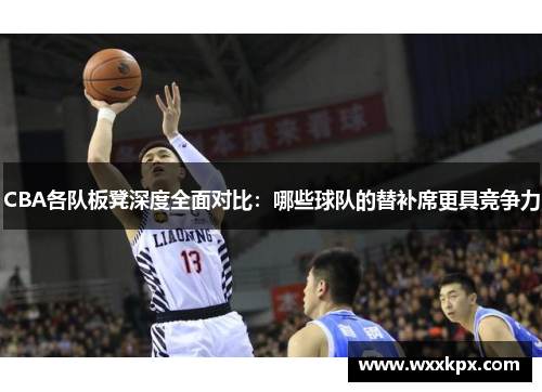 CBA各队板凳深度全面对比：哪些球队的替补席更具竞争力