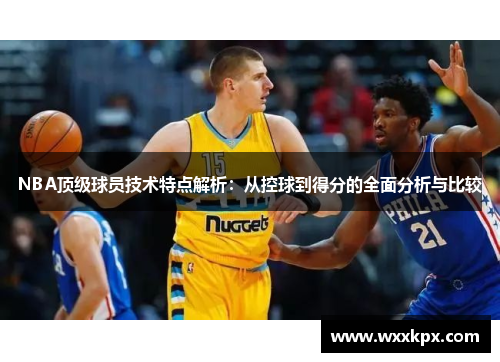 NBA顶级球员技术特点解析：从控球到得分的全面分析与比较