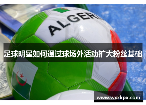 足球明星如何通过球场外活动扩大粉丝基础